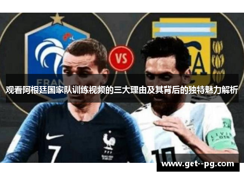 观看阿根廷国家队训练视频的三大理由及其背后的独特魅力解析