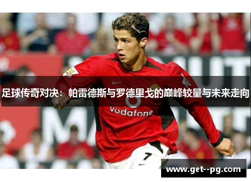 足球传奇对决：帕雷德斯与罗德里戈的巅峰较量与未来走向