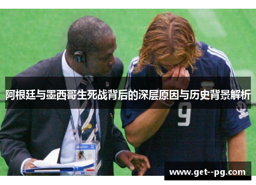 阿根廷与墨西哥生死战背后的深层原因与历史背景解析