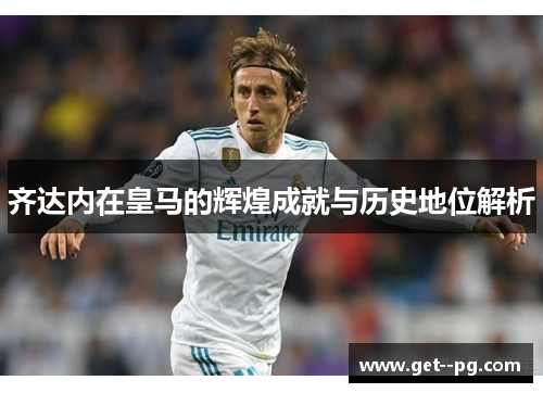 齐达内在皇马的辉煌成就与历史地位解析