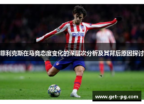 菲利克斯在马竞态度变化的深层次分析及其背后原因探讨