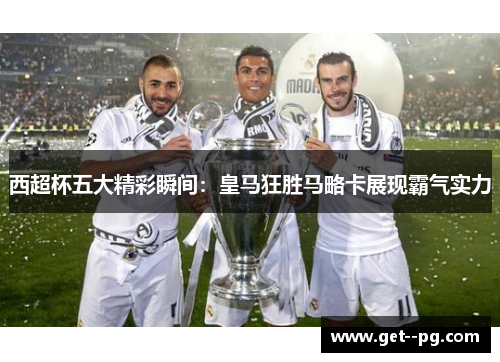 西超杯五大精彩瞬间：皇马狂胜马略卡展现霸气实力
