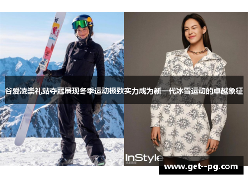 谷爱凌崇礼站夺冠展现冬季运动极致实力成为新一代冰雪运动的卓越象征