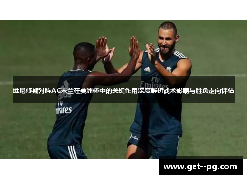 维尼修斯对阵AC米兰在美洲杯中的关键作用深度解析战术影响与胜负走向评估 维尼修斯对阵AC米兰在美洲杯中的关键作用深度解析战术影响与胜负走向评估