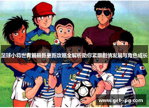 足球小将世青篇最新更新攻略全解析助你紧跟剧情发展与角色成长 足球小将世青篇最新更新攻略全解析助你紧跟剧情发展与角色成长