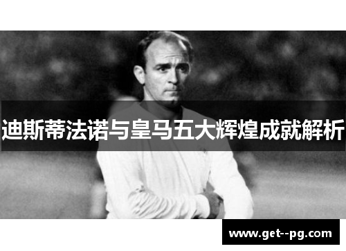 迪斯蒂法诺与皇马五大辉煌成就解析