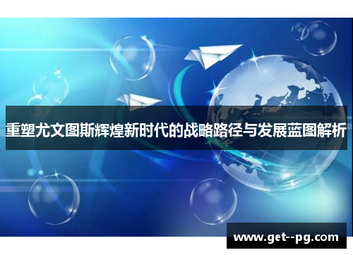 重塑尤文图斯辉煌新时代的战略路径与发展蓝图解析