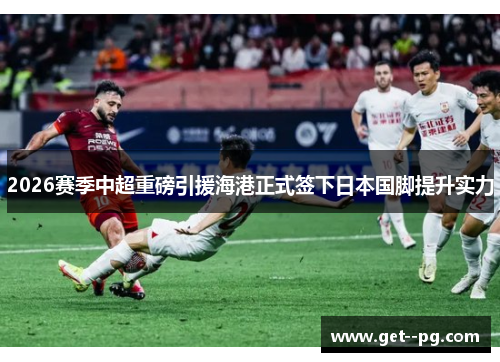 2026赛季中超重磅引援海港正式签下日本国脚提升实力 2026赛季中超重磅引援海港正式签下日本国脚提升实力