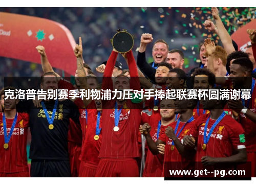 克洛普告别赛季利物浦力压对手捧起联赛杯圆满谢幕 克洛普告别赛季利物浦力压对手捧起联赛杯圆满谢幕