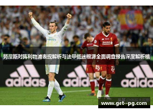 努涅斯对阵利物浦表现解析与法甲低迷根源全面调查报告深度解析稿 努涅斯对阵利物浦表现解析与法甲低迷根源全面调查报告深度解析稿
