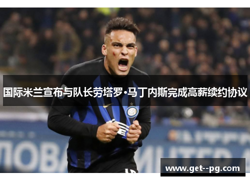 国际米兰宣布与队长劳塔罗·马丁内斯完成高薪续约协议