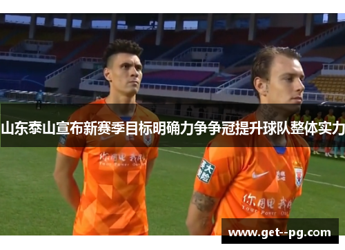 山东泰山宣布新赛季目标明确力争争冠提升球队整体实力