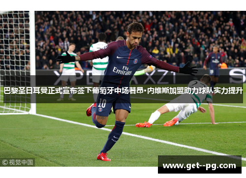 巴黎圣日耳曼正式宣布签下葡萄牙中场若昂·内维斯加盟助力球队实力提升