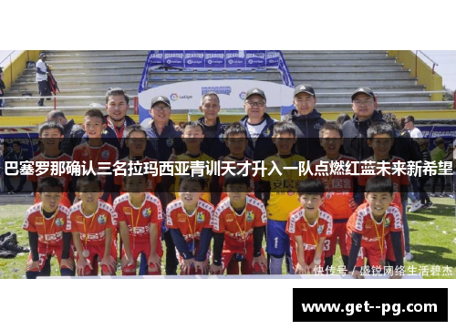 巴塞罗那确认三名拉玛西亚青训天才升入一队点燃红蓝未来新希望