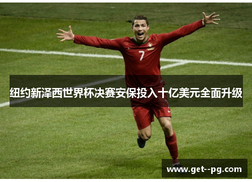 纽约新泽西世界杯决赛安保投入十亿美元全面升级 纽约新泽西世界杯决赛安保投入十亿美元全面升级