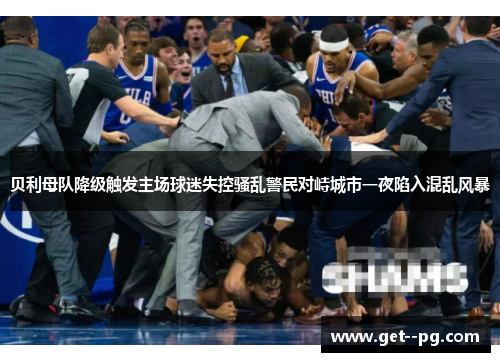 贝利母队降级触发主场球迷失控骚乱警民对峙城市一夜陷入混乱风暴