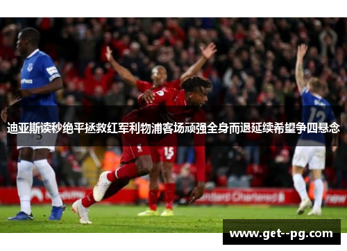 迪亚斯读秒绝平拯救红军利物浦客场顽强全身而退延续希望争四悬念