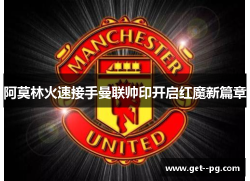 阿莫林火速接手曼联帅印开启红魔新篇章