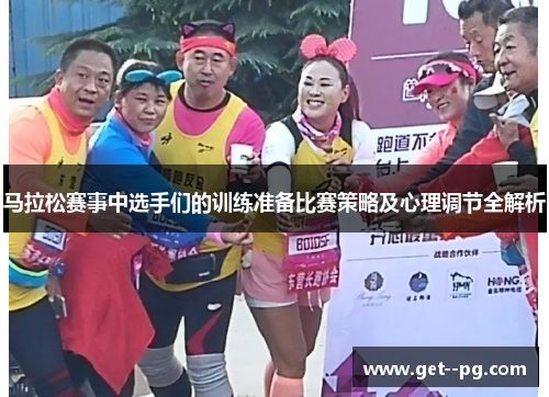 马拉松赛事中选手们的训练准备比赛策略及心理调节全解析 马拉松赛事中选手们的训练准备比赛策略及心理调节全解析