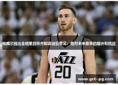 鲍威尔提出全明星目标并解读背后意义：他对未来赛季的期许和挑战