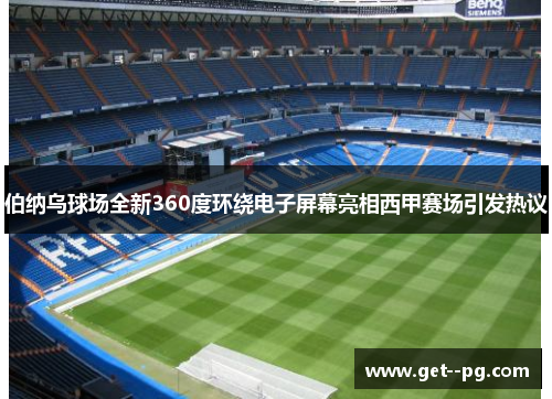 伯纳乌球场全新360度环绕电子屏幕亮相西甲赛场引发热议 伯纳乌球场全新360度环绕电子屏幕亮相西甲赛场引发热议