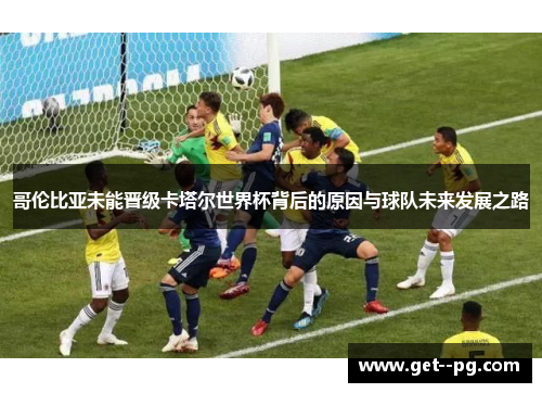哥伦比亚未能晋级卡塔尔世界杯背后的原因与球队未来发展之路