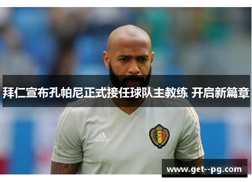 拜仁宣布孔帕尼正式接任球队主教练 开启新篇章
