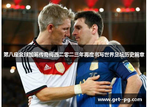 第八座金球加冕传奇梅西二零二三年再度书写世界足坛历史篇章 第八座金球加冕传奇梅西二零二三年再度书写世界足坛历史篇章