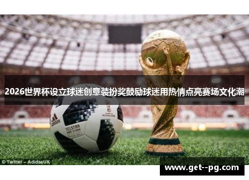 2026世界杯设立球迷创意装扮奖鼓励球迷用热情点亮赛场文化潮 2026世界杯设立球迷创意装扮奖鼓励球迷用热情点亮赛场文化潮
