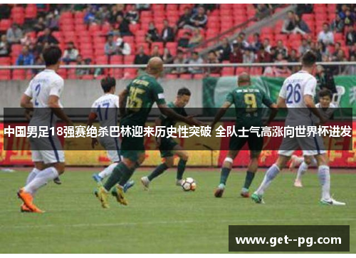 中国男足18强赛绝杀巴林迎来历史性突破 全队士气高涨向世界杯进发 中国男足18强赛绝杀巴林迎来历史性突破 全队士气高涨向世界杯进发