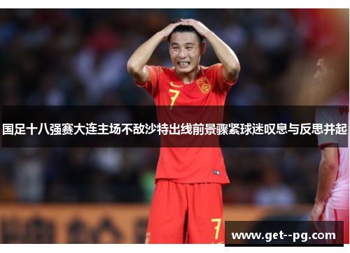国足十八强赛大连主场不敌沙特出线前景骤紧球迷叹息与反思并起 国足十八强赛大连主场不敌沙特出线前景骤紧球迷叹息与反思并起