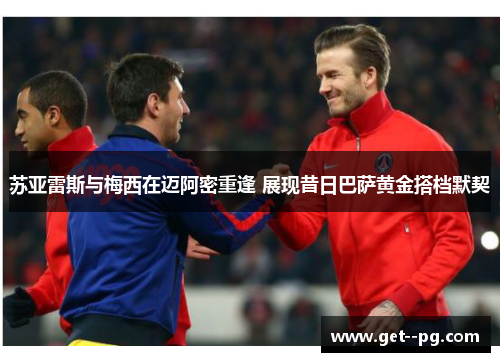 苏亚雷斯与梅西在迈阿密重逢 展现昔日巴萨黄金搭档默契 苏亚雷斯与梅西在迈阿密重逢 展现昔日巴萨黄金搭档默契