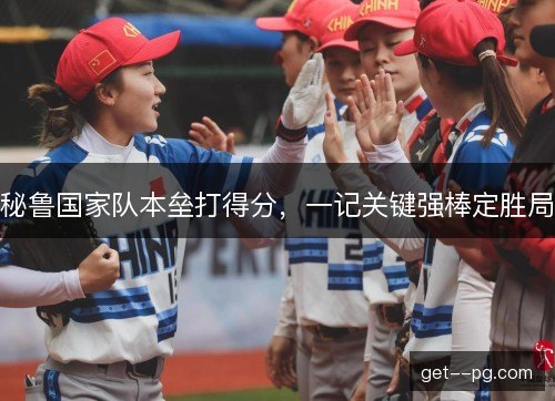 秘鲁国家队本垒打得分，一记关键强棒定胜局